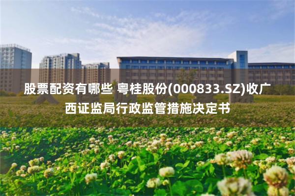 股票配资有哪些 粤桂股份(000833.SZ)收广西证监局行政监管措施决定书