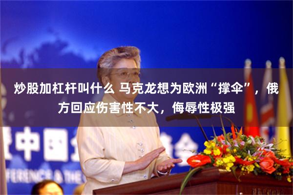 炒股加杠杆叫什么 马克龙想为欧洲“撑伞”，俄方回应伤害性不大，侮辱性极强
