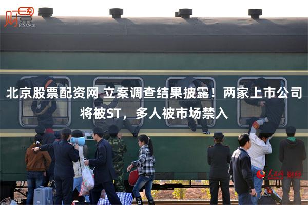 北京股票配资网 立案调查结果披露！两家上市公司将被ST，多人被市场禁入