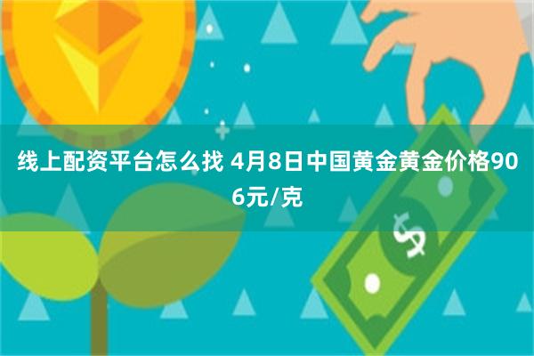 线上配资平台怎么找 4月8日中国黄金黄金价格906元/克