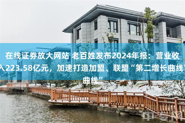 在线证劵放大网站 老百姓发布2024年报：营业收入223.58亿元，加速打造加盟、联盟“第二增长曲线”