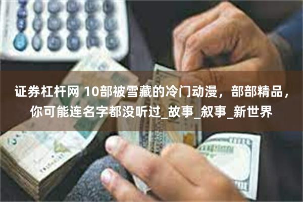 证券杠杆网 10部被雪藏的冷门动漫，部部精品，你可能连名字都没听过_故事_叙事_新世界