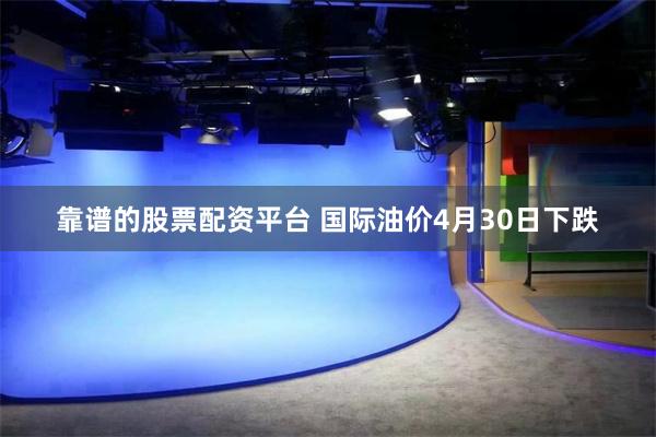 靠谱的股票配资平台 国际油价4月30日下跌
