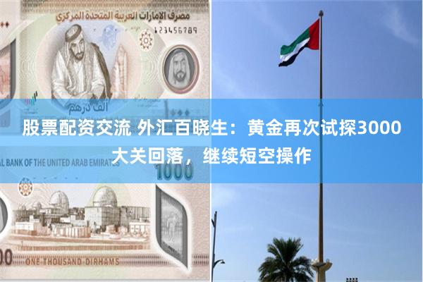 股票配资交流 外汇百晓生：黄金再次试探3000大关回落，继续短空操作