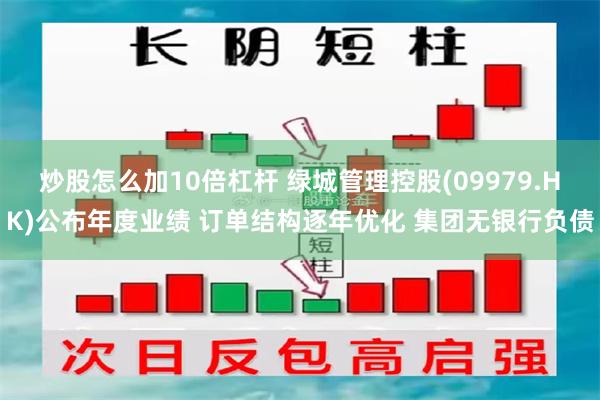炒股怎么加10倍杠杆 绿城管理控股(09979.HK)公布年度业绩 订单结构逐年优化 集团无银行负债