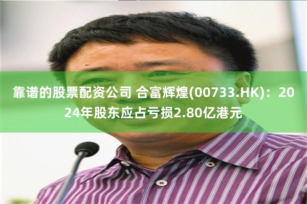 靠谱的股票配资公司 合富辉煌(00733.HK)：2024年股东应占亏损2.80亿港元