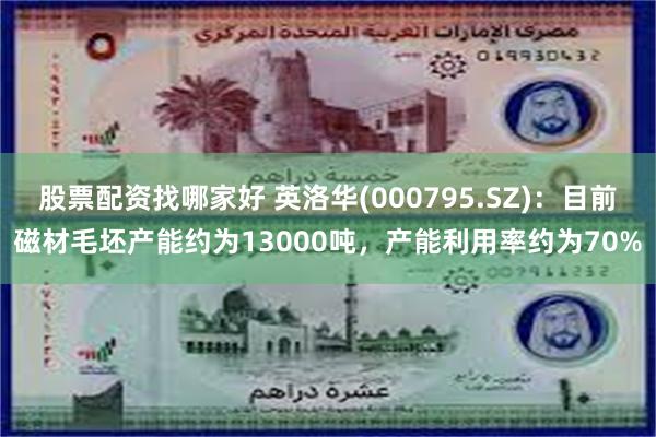股票配资找哪家好 英洛华(000795.SZ)：目前磁材毛坯产能约为13000吨，产能利用率约为70%