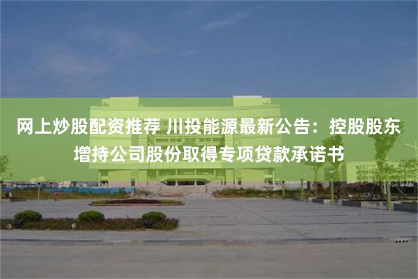 网上炒股配资推荐 川投能源最新公告：控股股东增持公司股份取得专项贷款承诺书