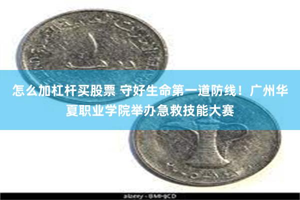 怎么加杠杆买股票 守好生命第一道防线！广州华夏职业学院举办急救技能大赛