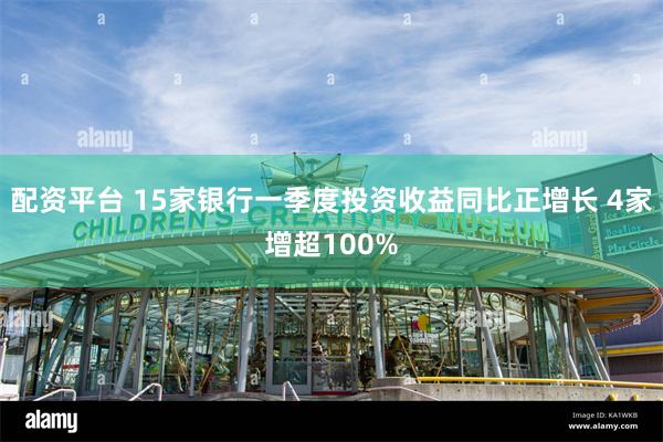配资平台 15家银行一季度投资收益同比正增长 4家增超100%
