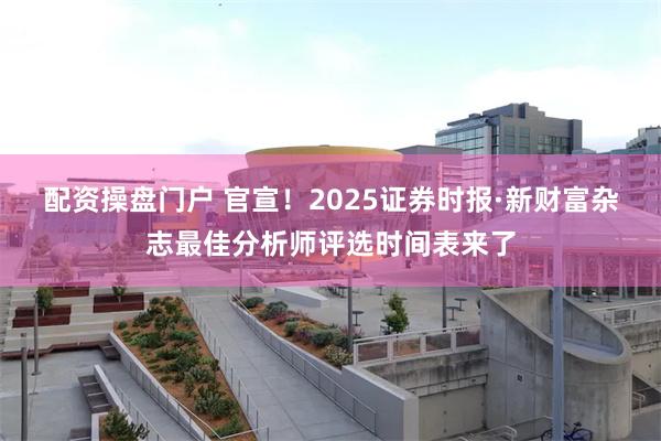 配资操盘门户 官宣！2025证券时报·新财富杂志最佳分析师评选时间表来了