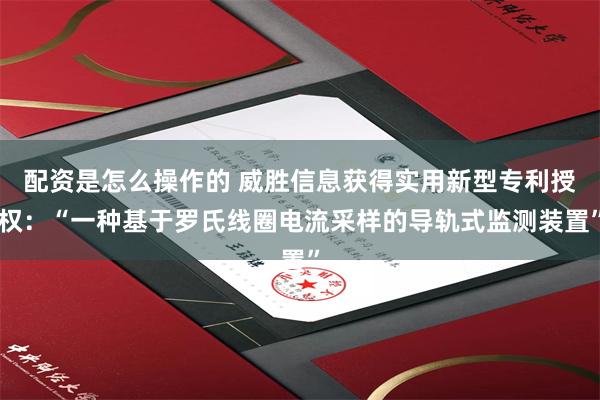 配资是怎么操作的 威胜信息获得实用新型专利授权：“一种基于罗氏线圈电流采样的导轨式监测装置”