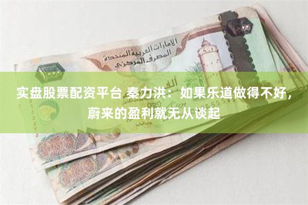 实盘股票配资平台 秦力洪：如果乐道做得不好，蔚来的盈利就无从谈起