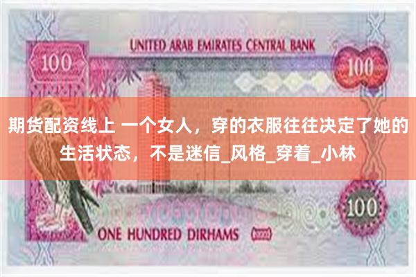 期货配资线上 一个女人，穿的衣服往往决定了她的生活状态，不是迷信_风格_穿着_小林