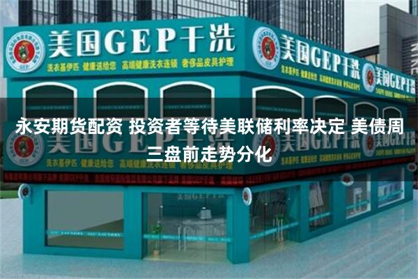 永安期货配资 投资者等待美联储利率决定 美债周三盘前走势分化