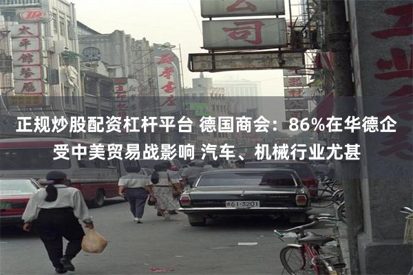 正规炒股配资杠杆平台 德国商会：86%在华德企受中美贸易战影响 汽车、机械行业尤甚