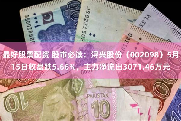 最好股票配资 股市必读：浔兴股份（002098）5月15日收盘跌5.66%，主力净流出3071.46万元
