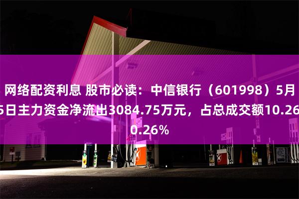 网络配资利息 股市必读：中信银行（601998）5月15日主力资金净流出3084.75万元，占总成交额10.26%