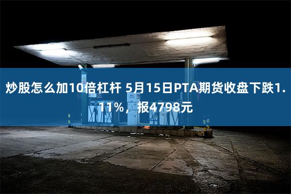 炒股怎么加10倍杠杆 5月15日PTA期货收盘下跌1.11%，报4798元