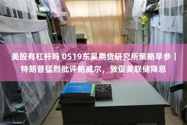 美股有杠杆吗 0519东吴期货研究所策略早参｜特朗普猛烈批评鲍威尔，敦促美联储降息