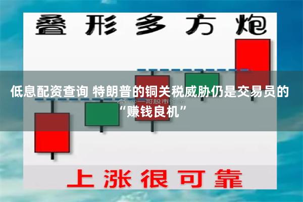 低息配资查询 特朗普的铜关税威胁仍是交易员的 “赚钱良机”