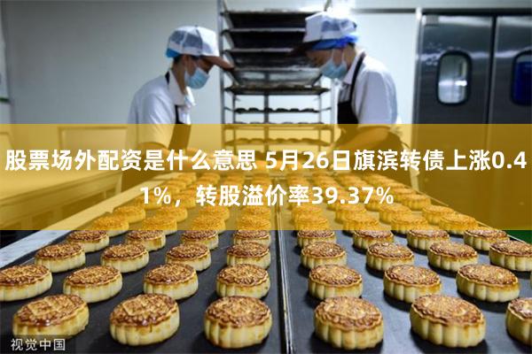 股票场外配资是什么意思 5月26日旗滨转债上涨0.41%，转股溢价率39.37%