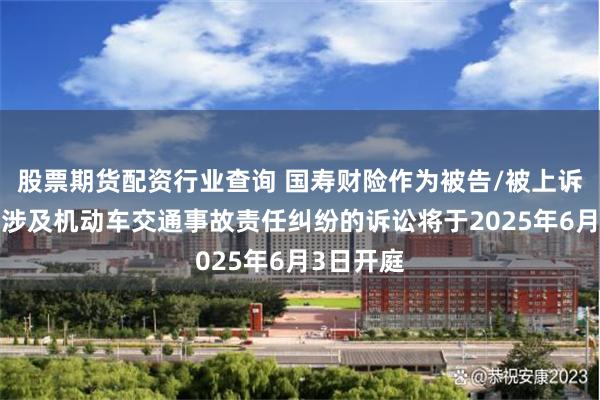 股票期货配资行业查询 国寿财险作为被告/被上诉人的1起涉及机动车交通事故责任纠纷的诉讼将于2025年6月3日开庭