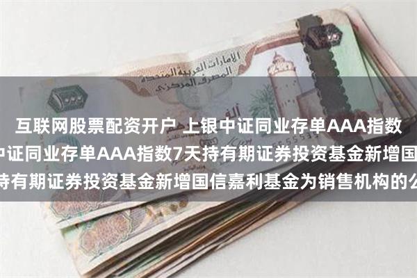 互联网股票配资开户 上银中证同业存单AAA指数7天持有期: 关于上银中证同业存单AAA指数7天持有期证券投资基金新增国信嘉利基金为销售机构的公告