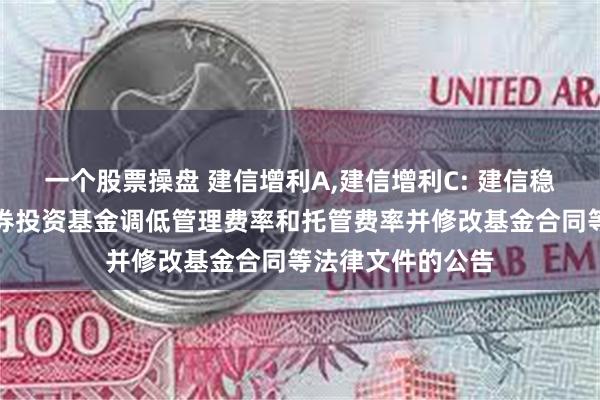 一个股票操盘 建信增利A,建信增利C: 建信稳定增利债券型证券投资基金调低管理费率和托管费率并修改基金合同等法律文件的公告