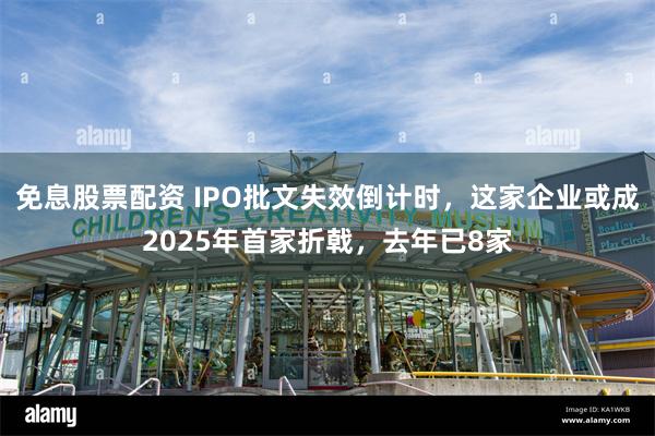 免息股票配资 IPO批文失效倒计时，这家企业或成2025年首家折戟，去年已8家