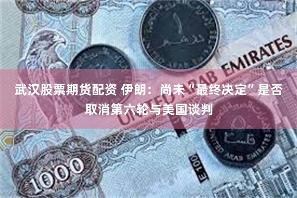 武汉股票期货配资 伊朗：尚未“最终决定”是否取消第六轮与美国谈判