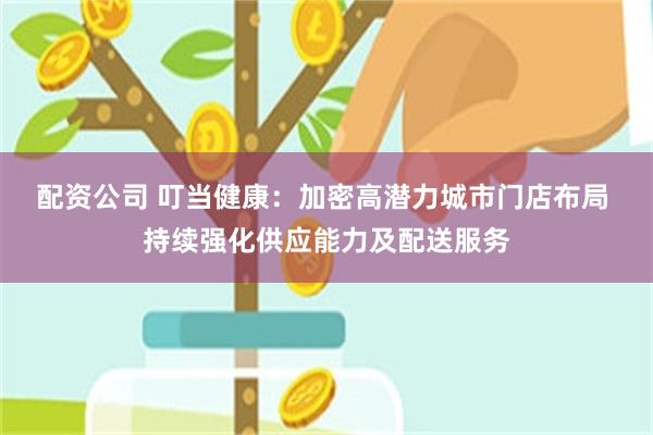 配资公司 叮当健康：加密高潜力城市门店布局 持续强化供应能力及配送服务