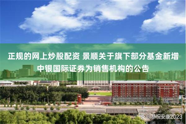 正规的网上炒股配资 景顺关于旗下部分基金新增中银国际证券为销售机构的公告