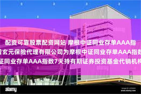 配资可靠股票配资网站 摩根中证同业存单AAA指数7天持有期: 关于新增玄元保险代理有限公司为摩根中证同业存单AAA指数7天持有期证券投资基金代销机构的公告