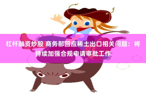 杠杆融资炒股 商务部回应稀土出口相关问题：将持续加强合规申请审批工作