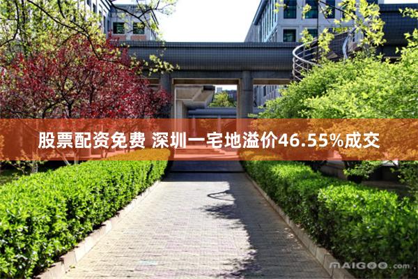 股票配资免费 深圳一宅地溢价46.55%成交