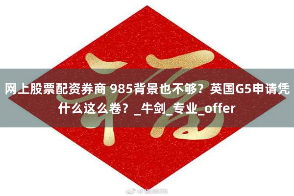 网上股票配资券商 985背景也不够？英国G5申请凭什么这么卷？_牛剑_专业_offer