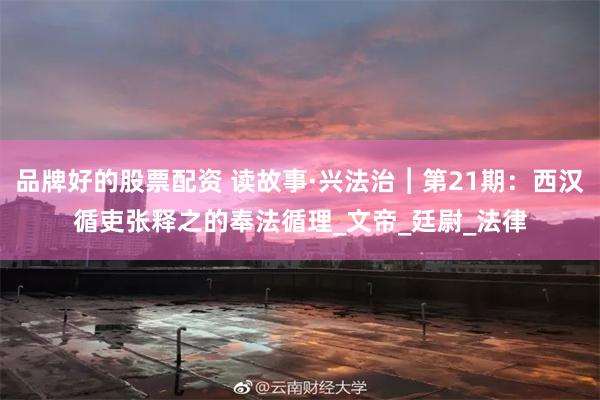 品牌好的股票配资 读故事·兴法治︱第21期：西汉循吏张释之的奉法循理_文帝_廷尉_法律