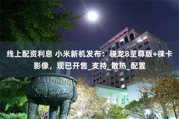 线上配资利息 小米新机发布：骁龙8至尊版+徕卡影像，现已开售_支持_散热_配置