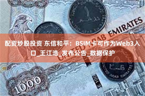 配资炒股投资 东信和平：BSIM卡可作为Web3入口_王江浩_发布公告_数据保护