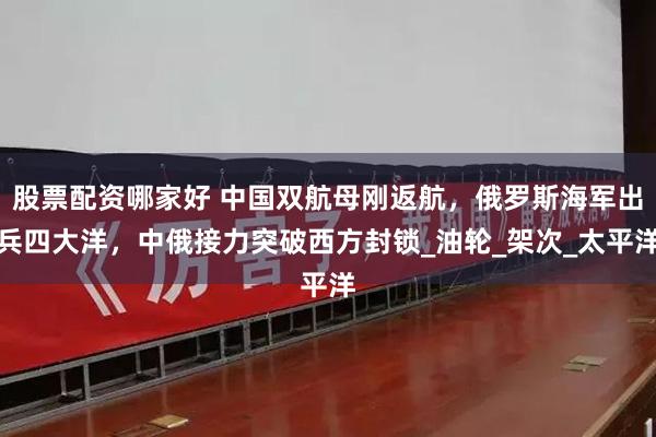 股票配资哪家好 中国双航母刚返航，俄罗斯海军出兵四大洋，中俄接力突破西方封锁_油轮_架次_太平洋