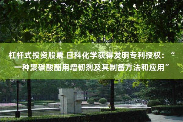 杠杆式投资股票 日科化学获得发明专利授权：“一种聚碳酸酯用增韧剂及其制备方法和应用”