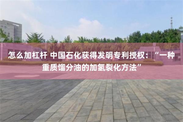 怎么加杠杆 中国石化获得发明专利授权：“一种重质馏分油的加氢裂化方法”