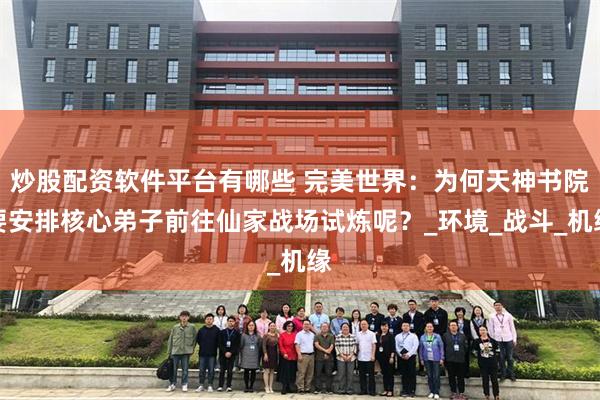 炒股配资软件平台有哪些 完美世界：为何天神书院要安排核心弟子前往仙家战场试炼呢？_环境_战斗_机缘