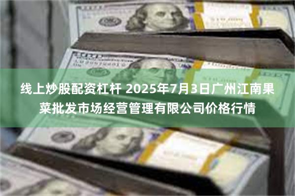 线上炒股配资杠杆 2025年7月3日广州江南果菜批发市场经营管理有限公司价格行情
