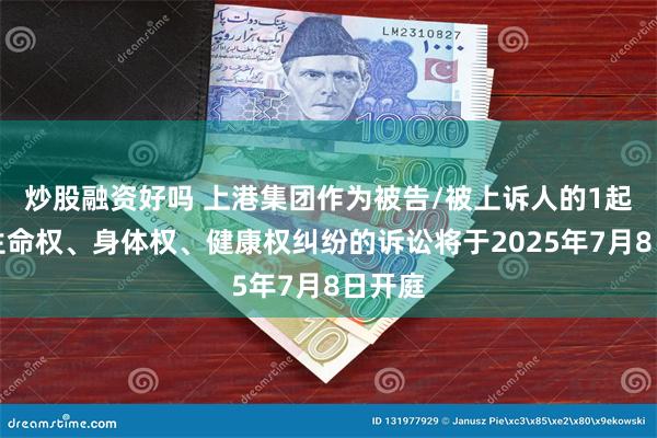 炒股融资好吗 上港集团作为被告/被上诉人的1起涉及生命权、身体权、健康权纠纷的诉讼将于2025年7月8日开庭