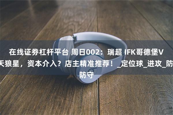 在线证劵杠杆平台 周日002：瑞超 IFK哥德堡VS天狼星，资本介入？店主精准推荐！_定位球_进攻_防守