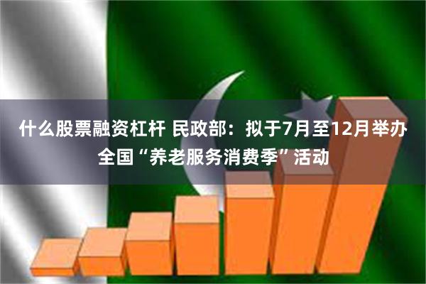 什么股票融资杠杆 民政部：拟于7月至12月举办全国“养老服务消费季”活动