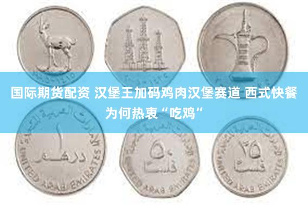 国际期货配资 汉堡王加码鸡肉汉堡赛道 西式快餐为何热衷“吃鸡”