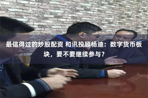 最信得过的炒股配资 和讯投顾杨迪：数字货币板块，要不要继续参与？